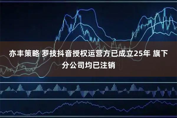 亦丰策略 罗技抖音授权运营方已成立25年 旗下分公司均已注销