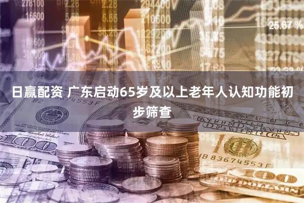 日赢配资 广东启动65岁及以上老年人认知功能初步筛查