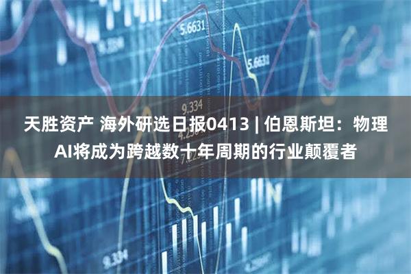 天胜资产 海外研选日报0413 | 伯恩斯坦：物理AI将成为跨越数十年周期的行业颠覆者