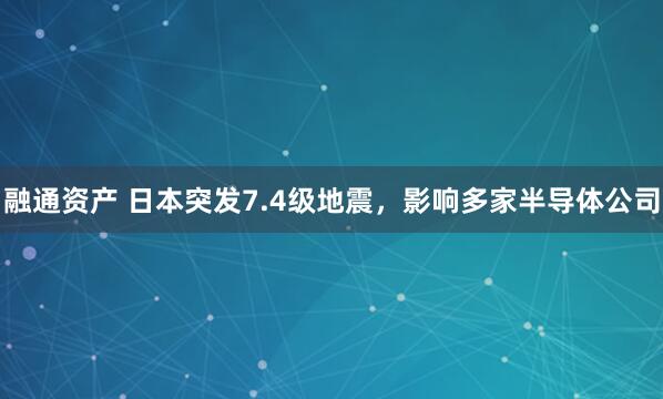 融通资产 日本突发7.4级地震，影响多家半导体公司
