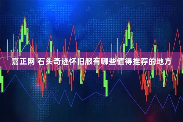 嘉正网 石头奇迹怀旧服有哪些值得推荐的地方