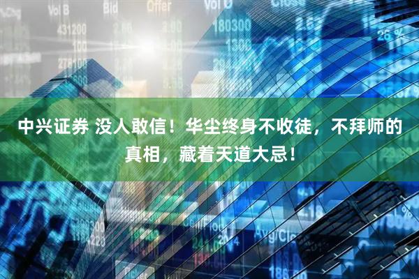 中兴证券 没人敢信！华尘终身不收徒，不拜师的真相，藏着天道大忌！