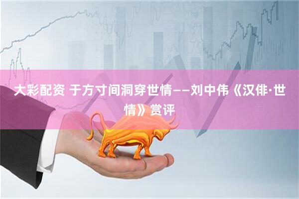 大彩配资 于方寸间洞穿世情——刘中伟《汉俳·世情》赏评