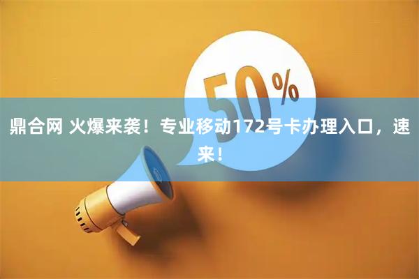 鼎合网 火爆来袭！专业移动172号卡办理入口，速来！