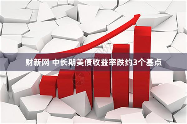 财新网 中长期美债收益率跌约3个基点