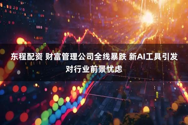 东程配资 财富管理公司全线暴跌 新AI工具引发对行业前景忧虑