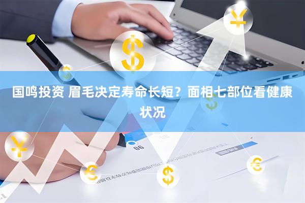 国鸣投资 眉毛决定寿命长短？面相七部位看健康状况