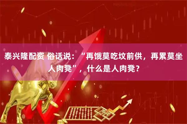 泰兴隆配资 俗话说：“再饿莫吃坟前供，再累莫坐人肉凳”，什么是人肉凳？