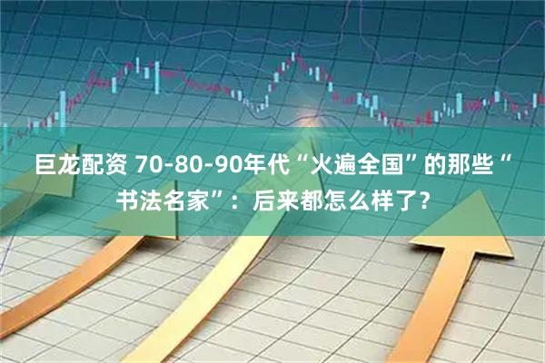 巨龙配资 70-80-90年代“火遍全国”的那些“书法名家”：后来都怎么样了？
