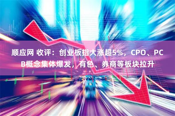 顺应网 收评：创业板指大涨超5%，CPO、PCB概念集体爆发，有色、券商等板块拉升